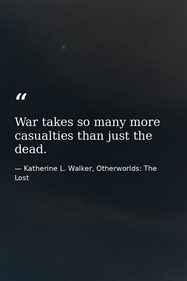 War takes so many more casualties than just the dead. — Katherine L. Walker, Otherworlds: The Lost