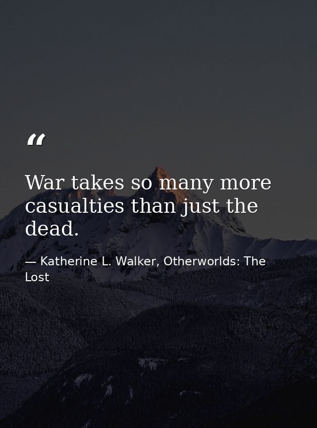War takes so many more casualties than just the dead. — Katherine L. Walker, Otherworlds: The Lost