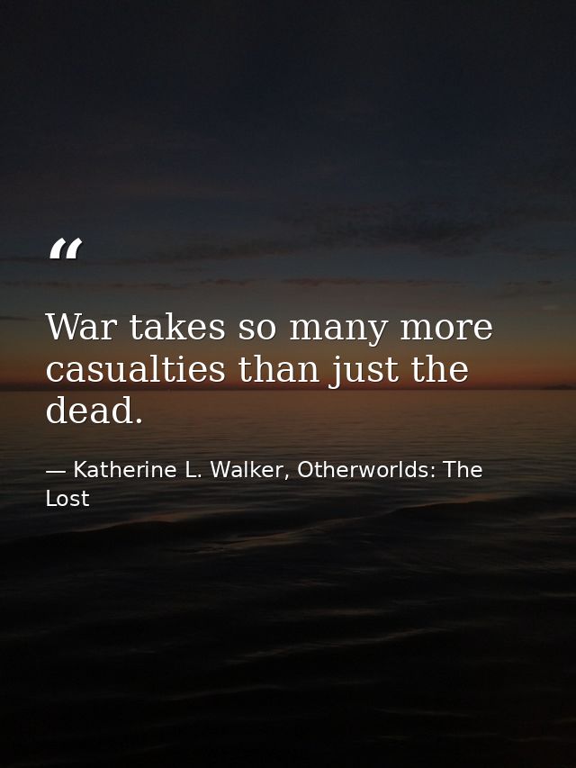 War takes so many more casualties than just the dead. — Katherine L. Walker, Otherworlds: The Lost