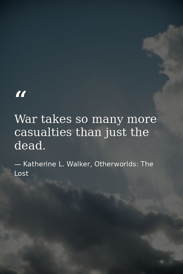 War takes so many more casualties than just the dead. — Katherine L. Walker, Otherworlds: The Lost