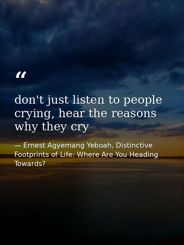 don't just listen to people crying, hear the reasons why they cry — Ernest Agyemang Yeboah, Distinctive Footprints of Life: Where Are You Heading Towards?