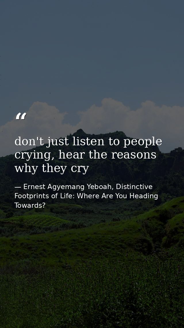don't just listen to people crying, hear the reasons why they cry — Ernest Agyemang Yeboah, Distinctive Footprints of Life: Where Are You Heading Towards?