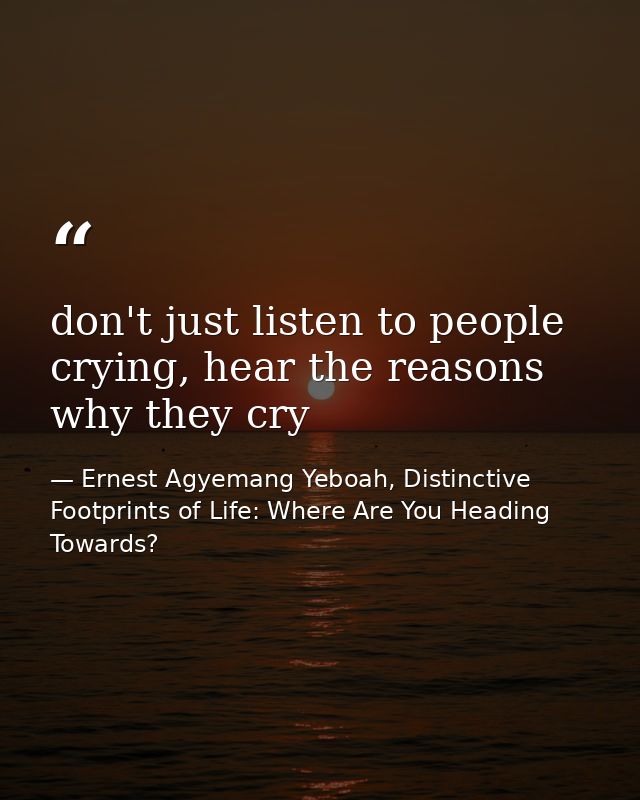 don't just listen to people crying, hear the reasons why they cry — Ernest Agyemang Yeboah, Distinctive Footprints of Life: Where Are You Heading Towards?