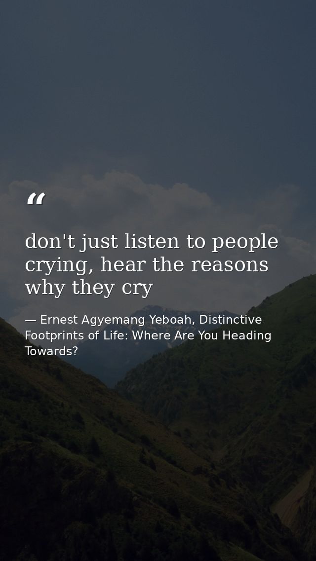 don't just listen to people crying, hear the reasons why they cry — Ernest Agyemang Yeboah, Distinctive Footprints of Life: Where Are You Heading Towards?