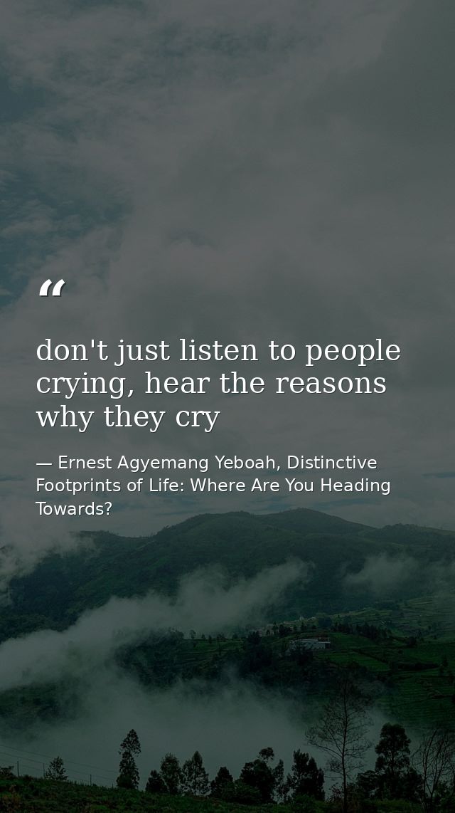 don't just listen to people crying, hear the reasons why they cry — Ernest Agyemang Yeboah, Distinctive Footprints of Life: Where Are You Heading Towards?
