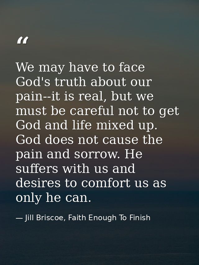 We may have to face God's truth about our pain--it is real, but we must be careful not to get God and life mixed up. God — Jill Briscoe, Faith Enough To Finish
