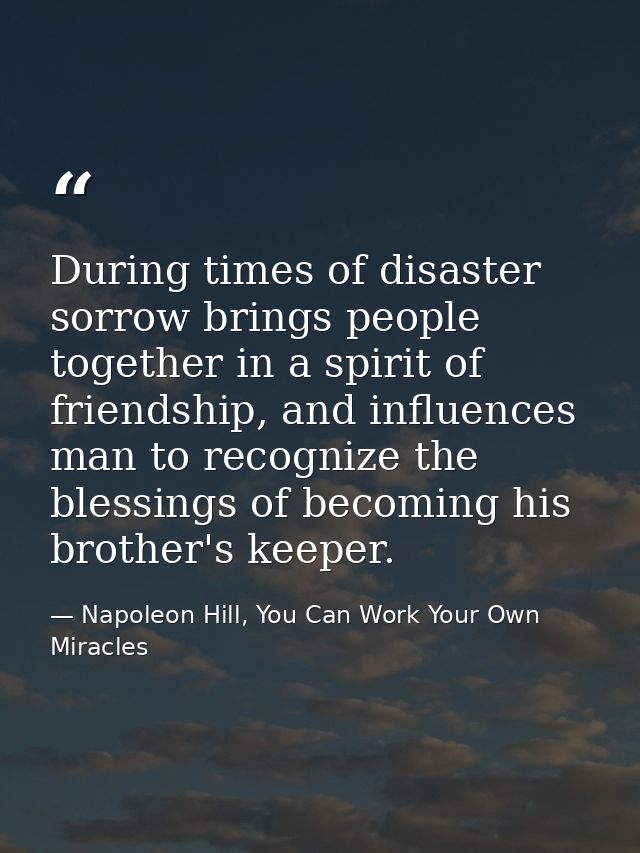 During times of disaster sorrow brings people together in a spirit of friendship, and influences man to recognize the bl — Napoleon Hill, You Can Work Your Own Miracles