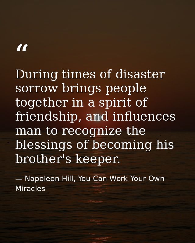 During times of disaster sorrow brings people together in a spirit of friendship, and influences man to recognize the bl — Napoleon Hill, You Can Work Your Own Miracles