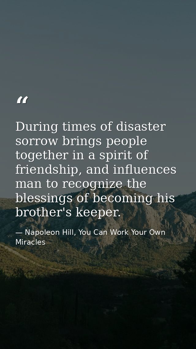 During times of disaster sorrow brings people together in a spirit of friendship, and influences man to recognize the bl — Napoleon Hill, You Can Work Your Own Miracles
