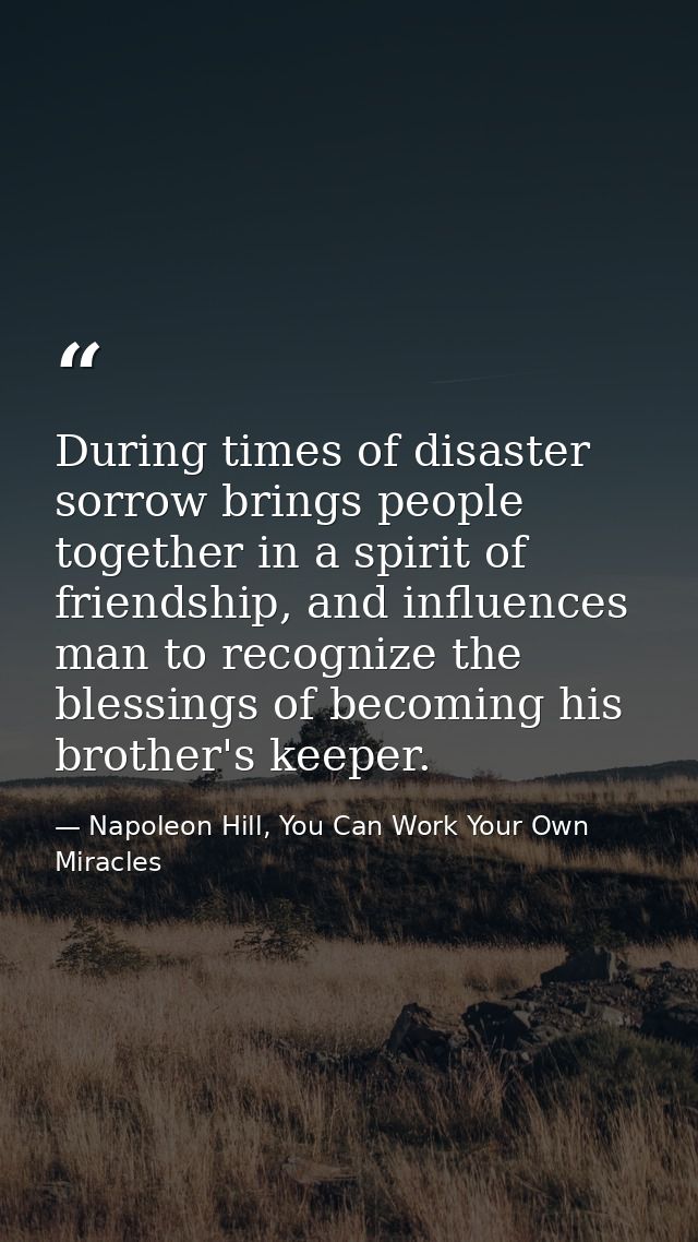 During times of disaster sorrow brings people together in a spirit of friendship, and influences man to recognize the bl — Napoleon Hill, You Can Work Your Own Miracles