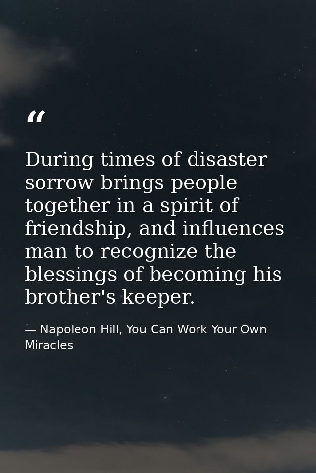 During times of disaster sorrow brings people together in a spirit of friendship, and influences man to recognize the bl — Napoleon Hill, You Can Work Your Own Miracles