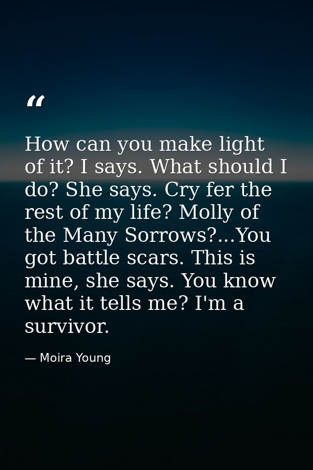 How can you make light of it? I says. What should I do? She says. Cry fer the rest of my life? Molly of the Many Sorrows — Moira Young