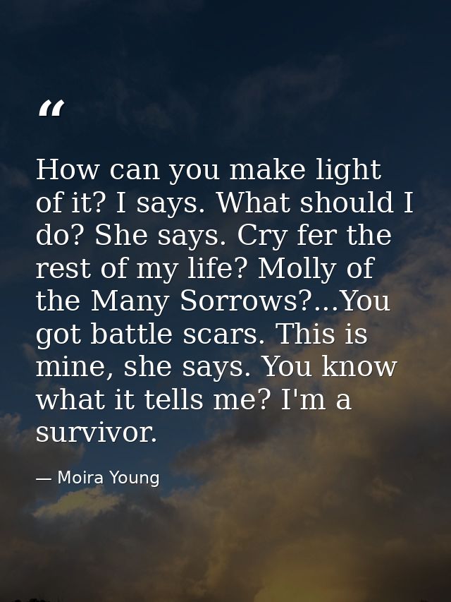 How can you make light of it? I says. What should I do? She says. Cry fer the rest of my life? Molly of the Many Sorrows — Moira Young