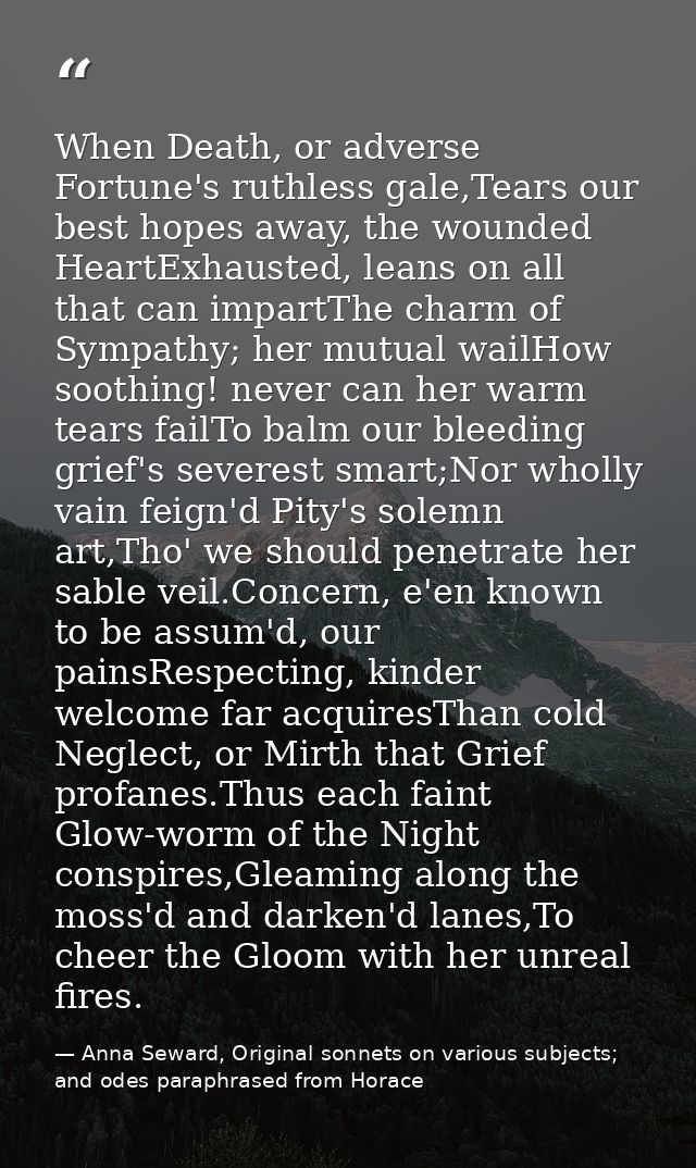 When Death, or adverse Fortune's ruthless gale,Tears our best hopes away, the wounded HeartExhausted, leans on all that  — Anna Seward, Original sonnets on various subjects; and odes paraphrased from Horace