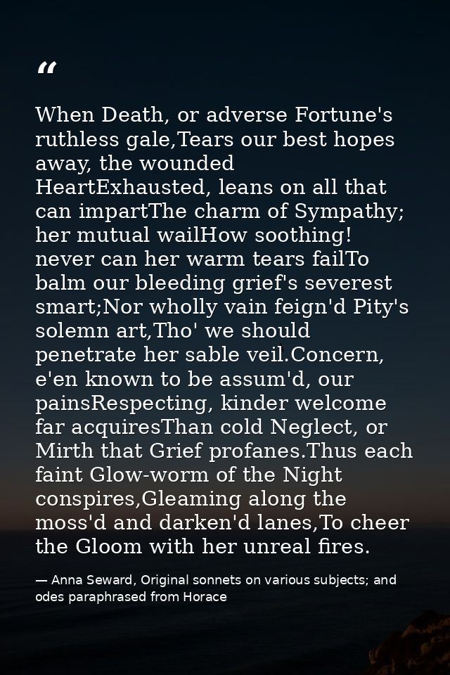 When Death, or adverse Fortune's ruthless gale,Tears our best hopes away, the wounded HeartExhausted, leans on all that  — Anna Seward, Original sonnets on various subjects; and odes paraphrased from Horace