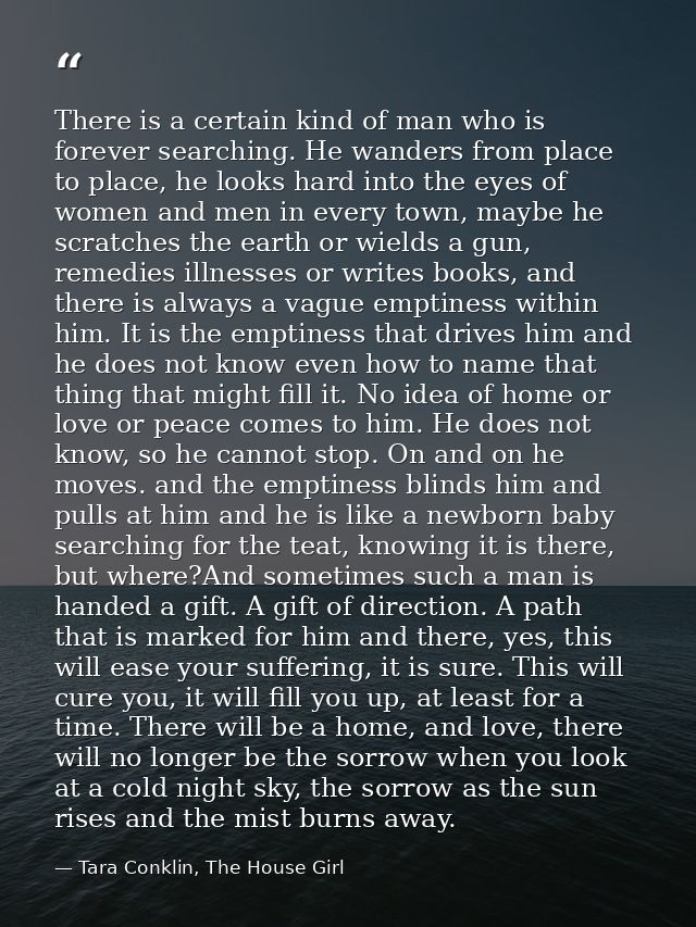 There is a certain kind of man who is forever searching. He wanders from place to place, he looks hard into the eyes of  — Tara Conklin, The House Girl