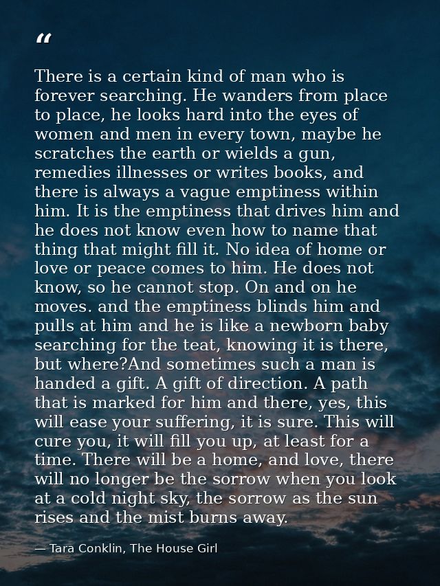 There is a certain kind of man who is forever searching. He wanders from place to place, he looks hard into the eyes of  — Tara Conklin, The House Girl