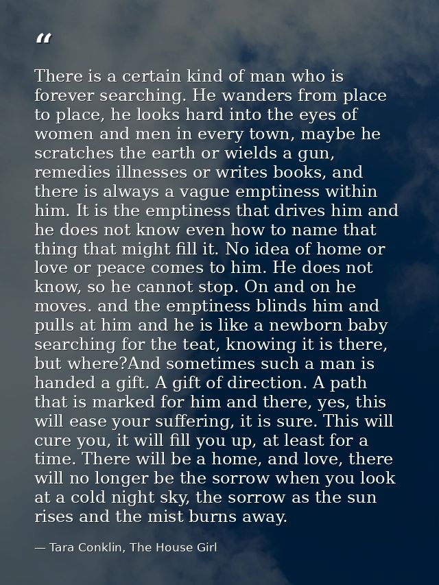 There is a certain kind of man who is forever searching. He wanders from place to place, he looks hard into the eyes of  — Tara Conklin, The House Girl