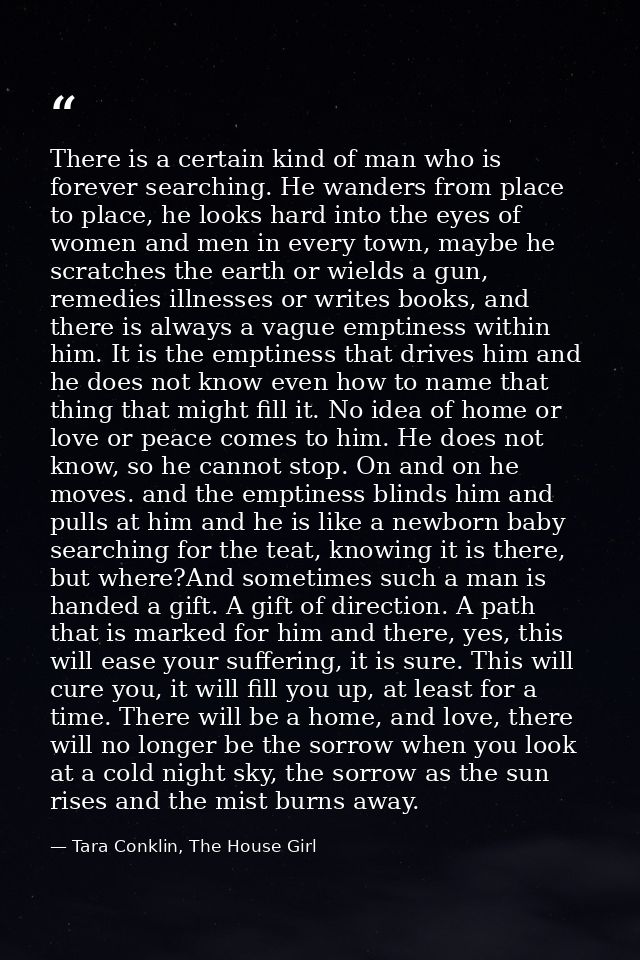 There is a certain kind of man who is forever searching. He wanders from place to place, he looks hard into the eyes of  — Tara Conklin, The House Girl