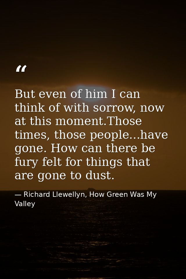 But even of him I can think of with sorrow, now at this moment.Those times, those people...have gone. How can there be f — Richard Llewellyn, How Green Was My Valley