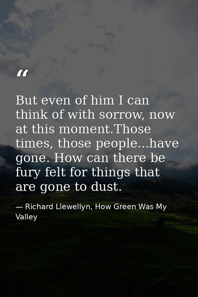 But even of him I can think of with sorrow, now at this moment.Those times, those people...have gone. How can there be f — Richard Llewellyn, How Green Was My Valley