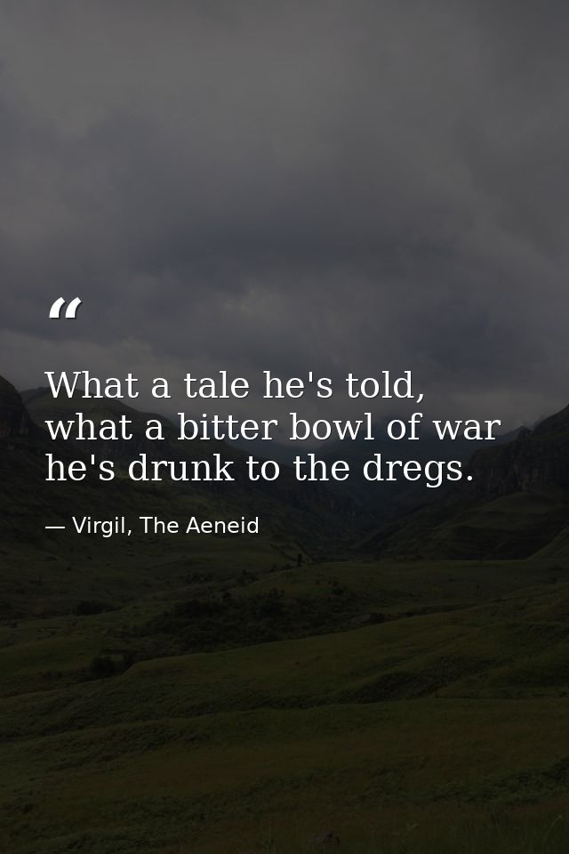 What a tale he's told, what a bitter bowl of war he's drunk to the dregs. — Virgil, The Aeneid