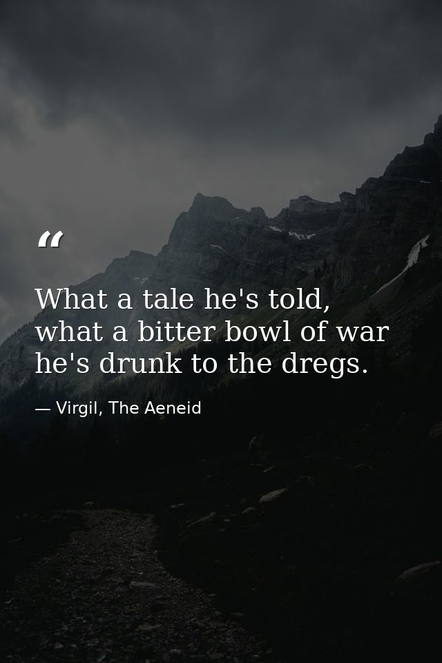 What a tale he's told, what a bitter bowl of war he's drunk to the dregs. — Virgil, The Aeneid