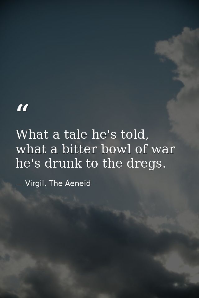 What a tale he's told, what a bitter bowl of war he's drunk to the dregs. — Virgil, The Aeneid