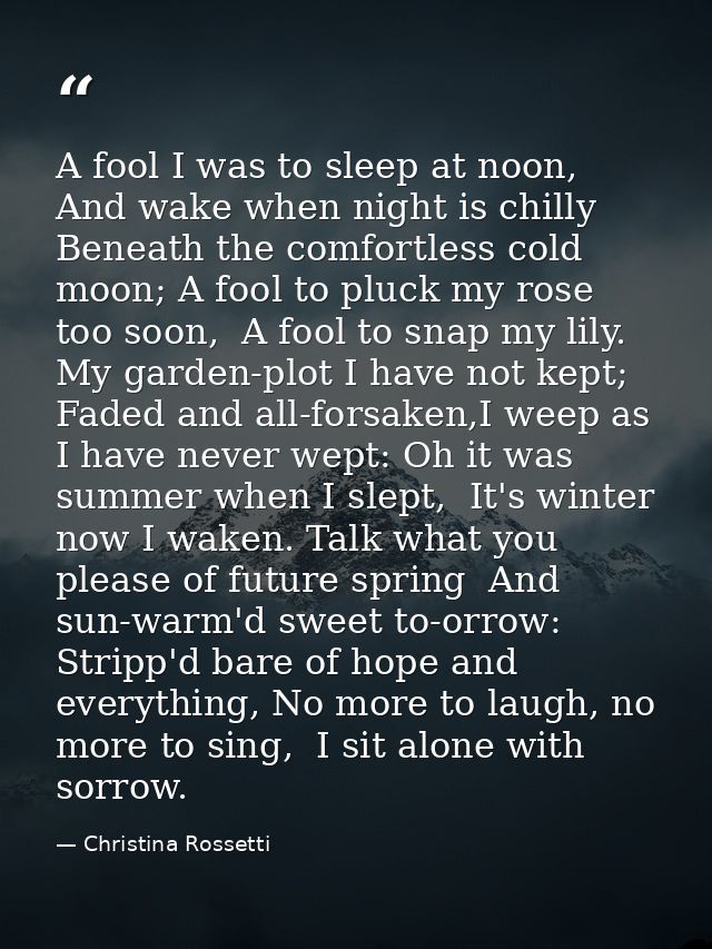 A fool I was to sleep at noon,  And wake when night is chilly Beneath the comfortless cold moon; A fool to pluck my rose — Christina Rossetti