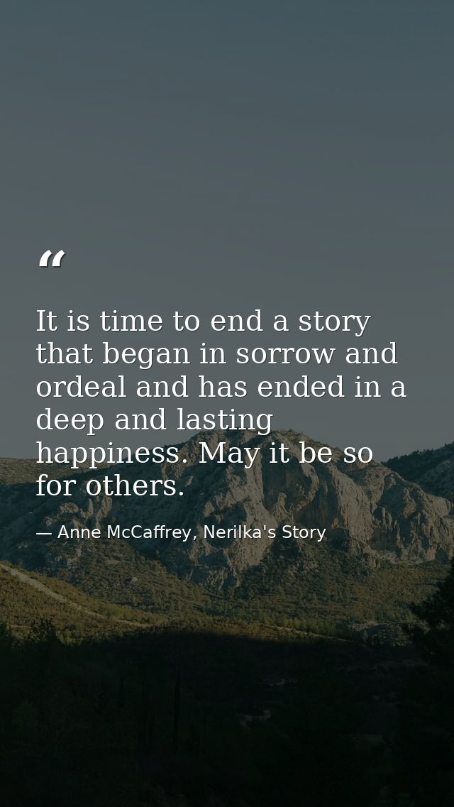 It is time to end a story that began in sorrow and ordeal and has ended in a deep and lasting happiness. May it be so fo — Anne McCaffrey, Nerilka's Story