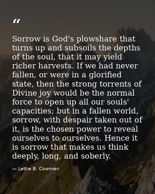 Sorrow is God's plowshare that turns up and subsoils the depths of the soul, that it may yield richer harvests. If we ha — Lettie B. Cowman