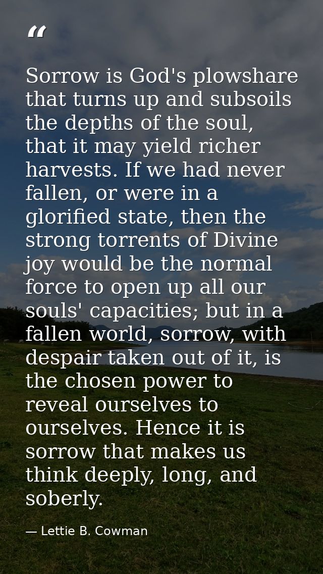 Sorrow is God's plowshare that turns up and subsoils the depths of the soul, that it may yield richer harvests. If we ha — Lettie B. Cowman