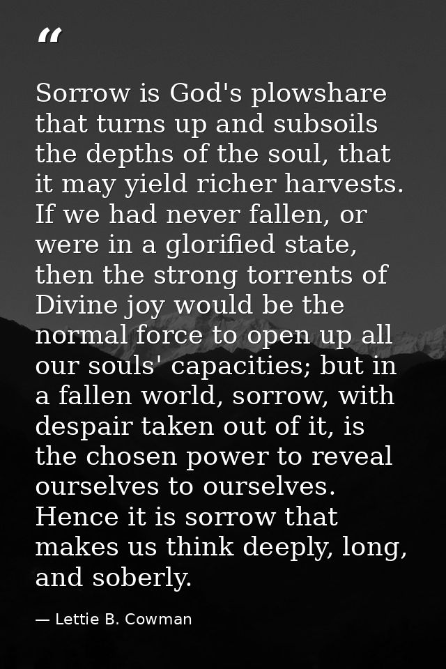 Sorrow is God's plowshare that turns up and subsoils the depths of the soul, that it may yield richer harvests. If we ha — Lettie B. Cowman