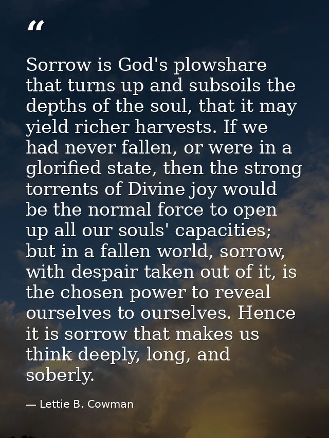Sorrow is God's plowshare that turns up and subsoils the depths of the soul, that it may yield richer harvests. If we ha — Lettie B. Cowman
