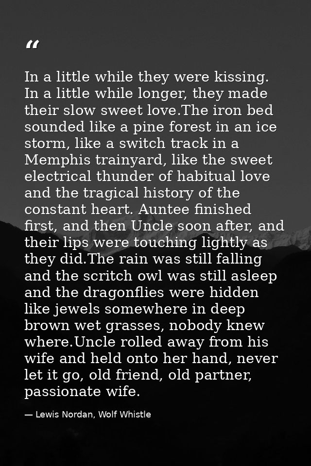 In a little while they were kissing. In a little while longer, they made their slow sweet love.The iron bed sounded like — Lewis Nordan, Wolf Whistle