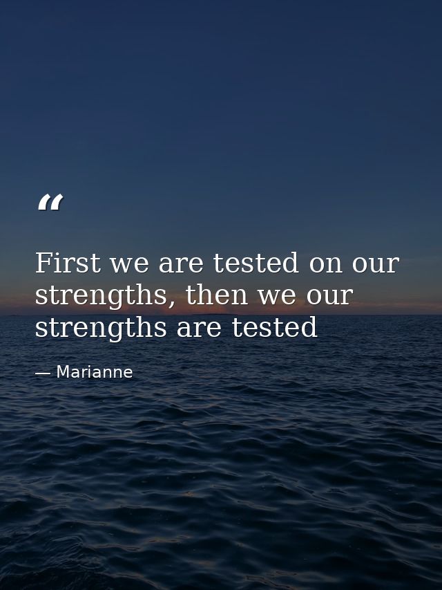 First we are tested on our strengths, then we our strengths are tested — Marianne