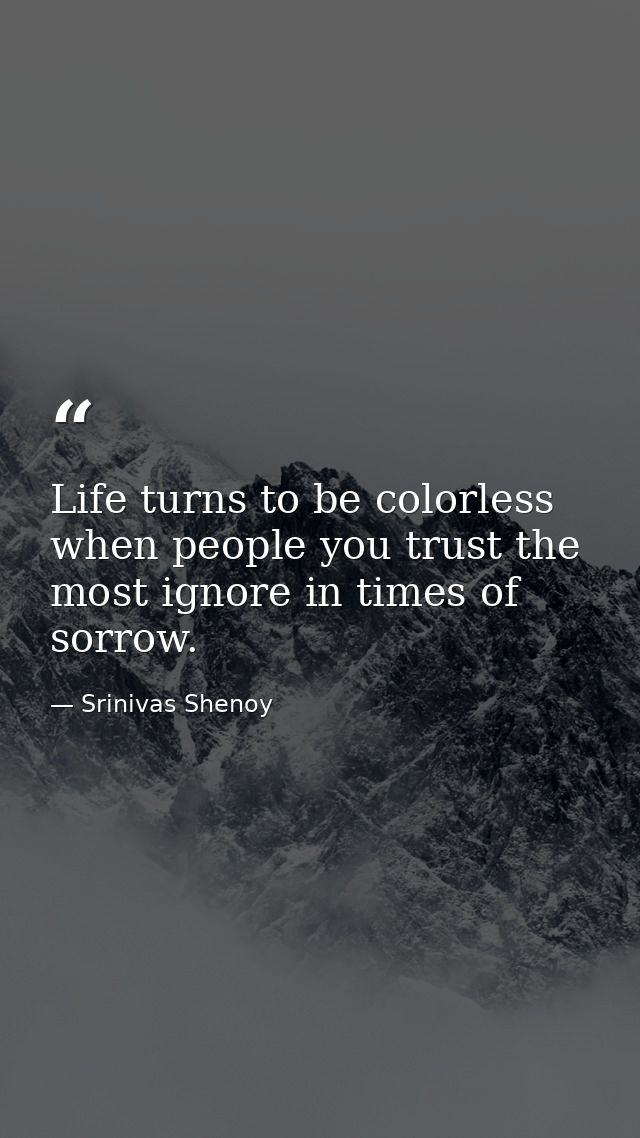 Life turns to be colorless when people you trust the most ignore in times of sorrow. — Srinivas Shenoy