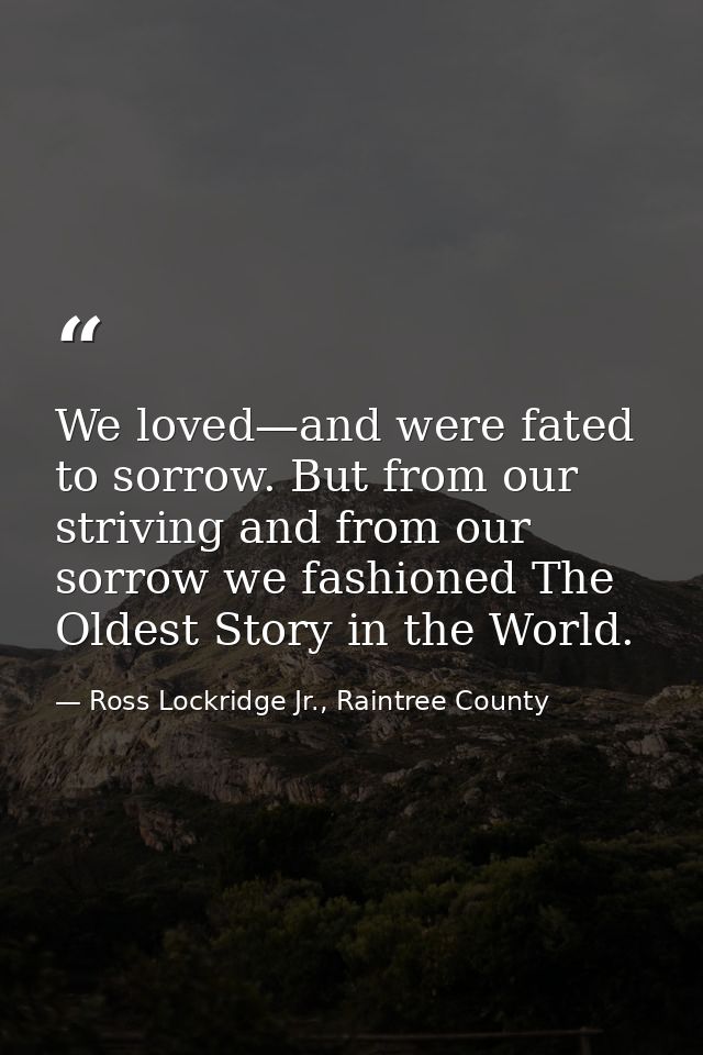 We loved—and were fated to sorrow. But from our striving and from our sorrow we fashioned The Oldest Story in the World. — Ross Lockridge Jr., Raintree County