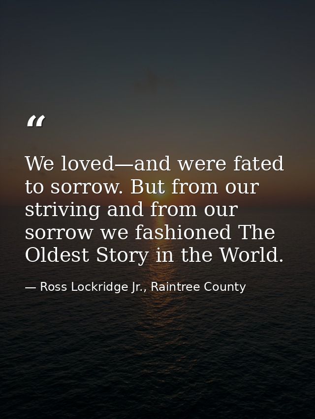 We loved—and were fated to sorrow. But from our striving and from our sorrow we fashioned The Oldest Story in the World. — Ross Lockridge Jr., Raintree County
