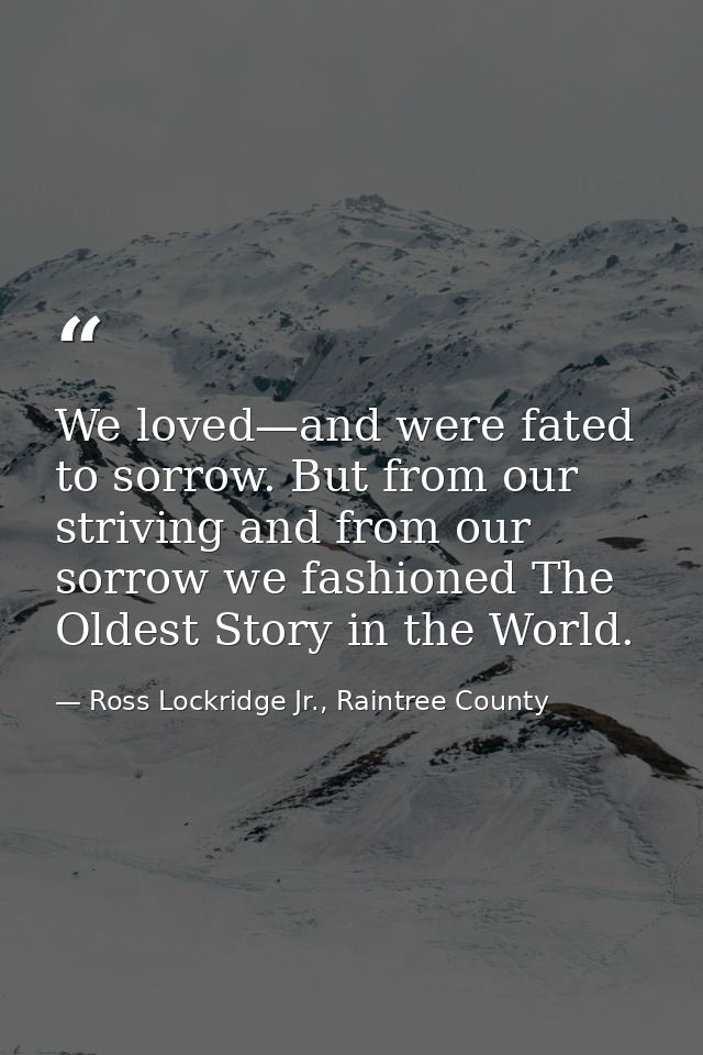We loved—and were fated to sorrow. But from our striving and from our sorrow we fashioned The Oldest Story in the World. — Ross Lockridge Jr., Raintree County