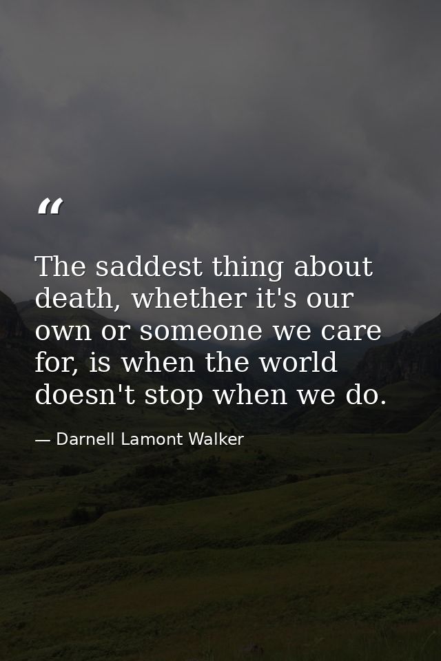The saddest thing about death, whether it's our own or someone we care for, is when the world doesn't stop when we do. — Darnell Lamont Walker