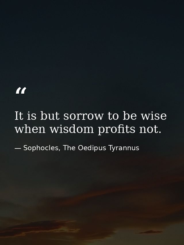 It is but sorrow to be wise when wisdom profits not. — Sophocles, The Oedipus Tyrannus