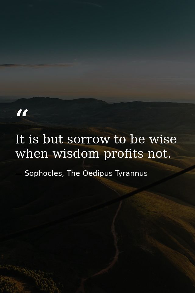 It is but sorrow to be wise when wisdom profits not. — Sophocles, The Oedipus Tyrannus