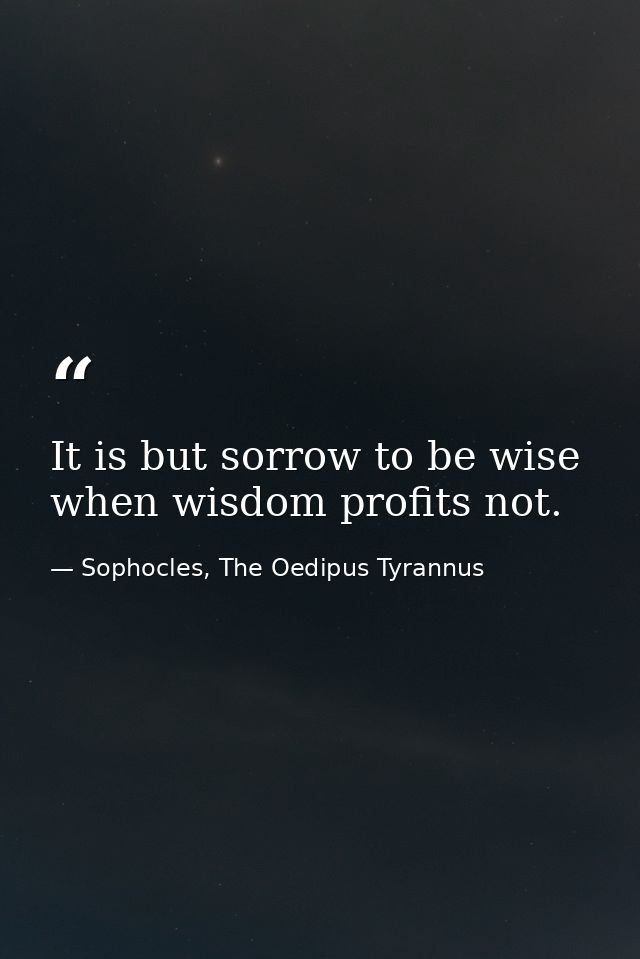 It is but sorrow to be wise when wisdom profits not. — Sophocles, The Oedipus Tyrannus