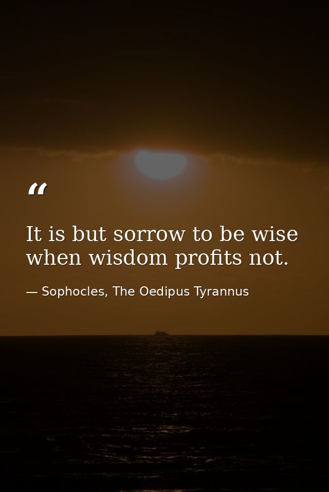 It is but sorrow to be wise when wisdom profits not. — Sophocles, The Oedipus Tyrannus