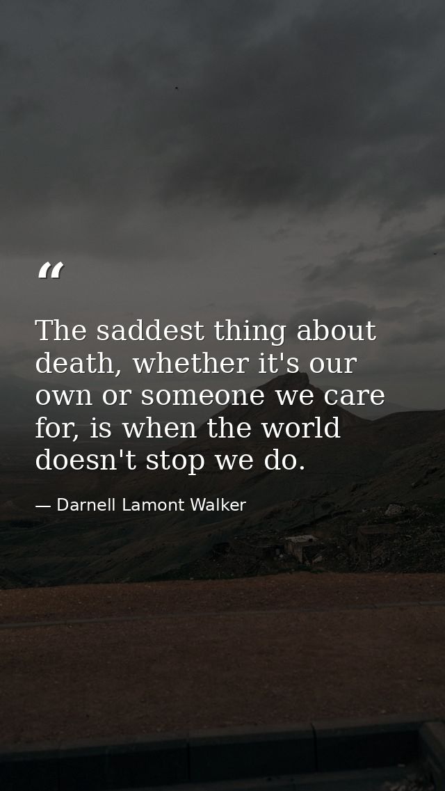 The saddest thing about death, whether it's our own or someone we care for, is when the world doesn't stop we do. — Darnell Lamont Walker
