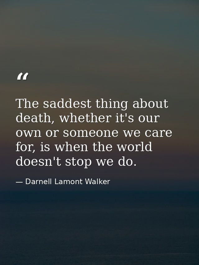 The saddest thing about death, whether it's our own or someone we care for, is when the world doesn't stop we do. — Darnell Lamont Walker