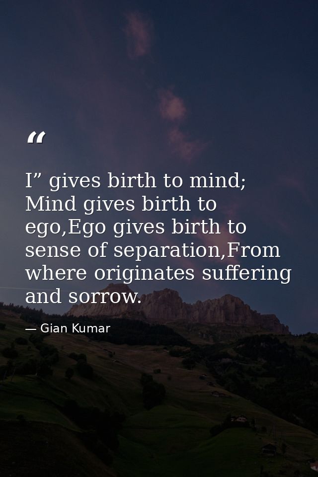 I” gives birth to mind; Mind gives birth to ego,Ego gives birth to sense of separation,From where originates suffering a — Gian Kumar