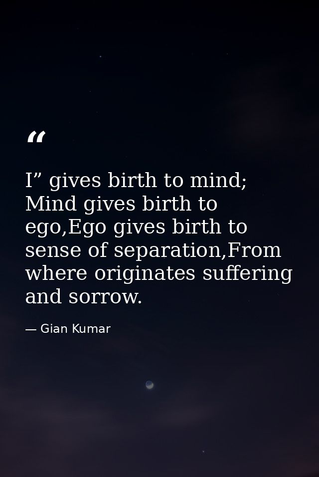 I” gives birth to mind; Mind gives birth to ego,Ego gives birth to sense of separation,From where originates suffering a — Gian Kumar