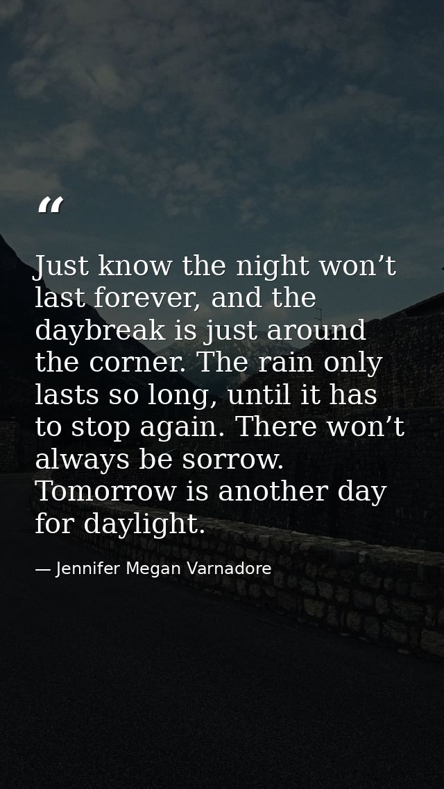 Just know the night won’t last forever, and the daybreak is just around the corner. The rain only lasts so long, until i — Jennifer Megan Varnadore